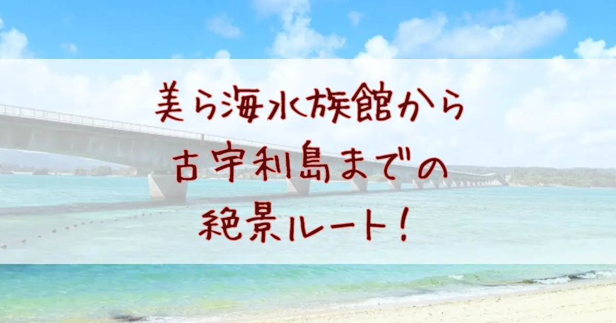 美ら海水族館から古宇利島までの絶景ルート！交通手段と観光プラン