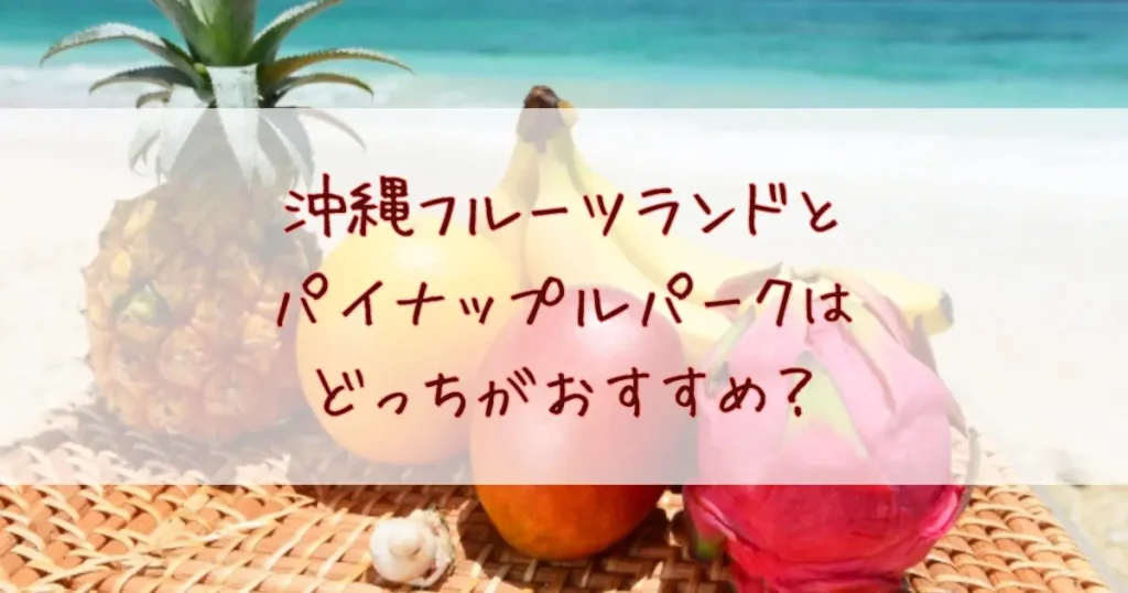 沖縄フルーツランドとナゴパイナップルパークはどっちがおすすめ？違いを比較してみた！