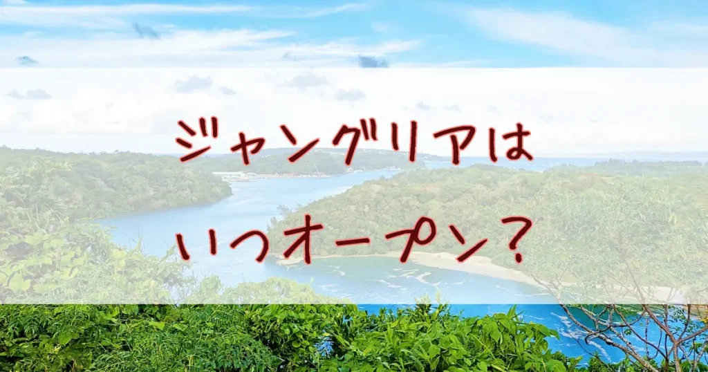 沖縄ジャングリアはいつオープン？