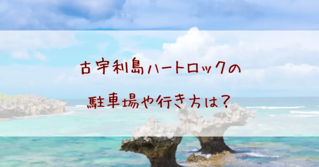 古宇利島ハートロックの駐車場や行き方は？絶景スポットの楽しみ方完全ガイド