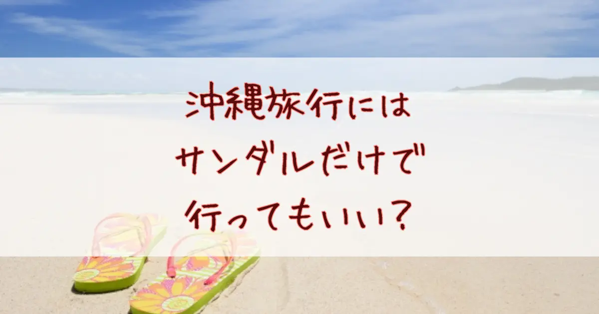 沖縄旅行にはサンダルだけで行ってもいい？失敗しない靴の選び方と使い分けガイド