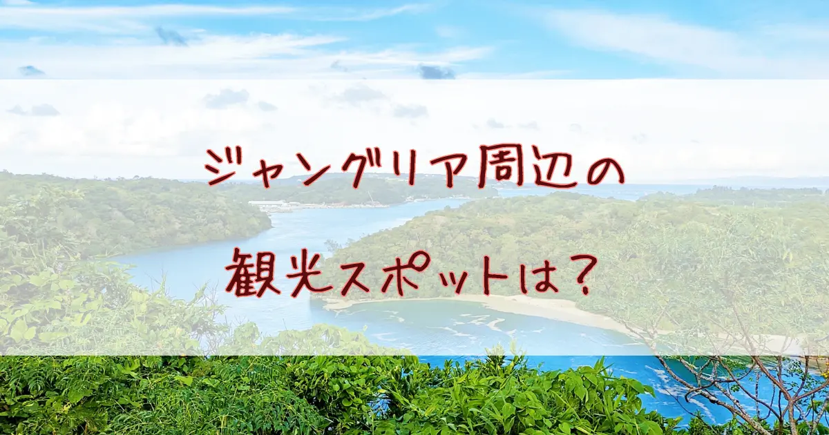 ジャングリアだけじゃもったいない！周辺の絶対外せない観光スポット完全ガイド