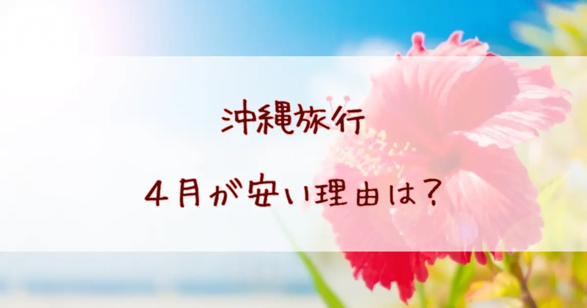 沖縄旅行4月が安い3つの理由とは？オフシーズンのメリット・デメリットを徹底解説！