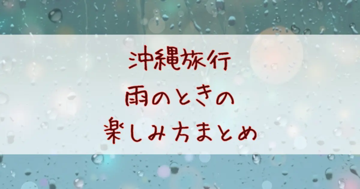 沖縄旅行は雨でも大丈夫！悪天候のときも楽しめる観光スポットやアクティビティまとめ