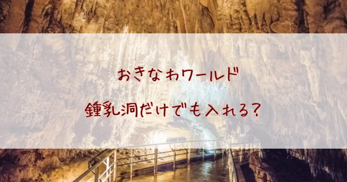 おきなわワールドの鍾乳洞だけ入れる？所要時間や見どころを詳しく解説