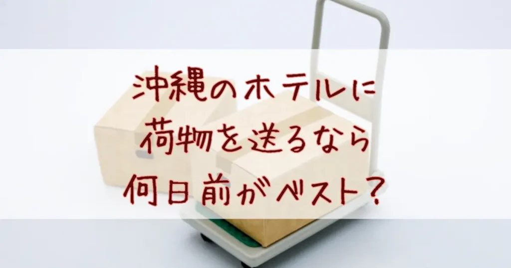 沖縄のホテルに荷物を送るなら何日前がベスト？料金や宛名の書き方・注意点など徹底解説！