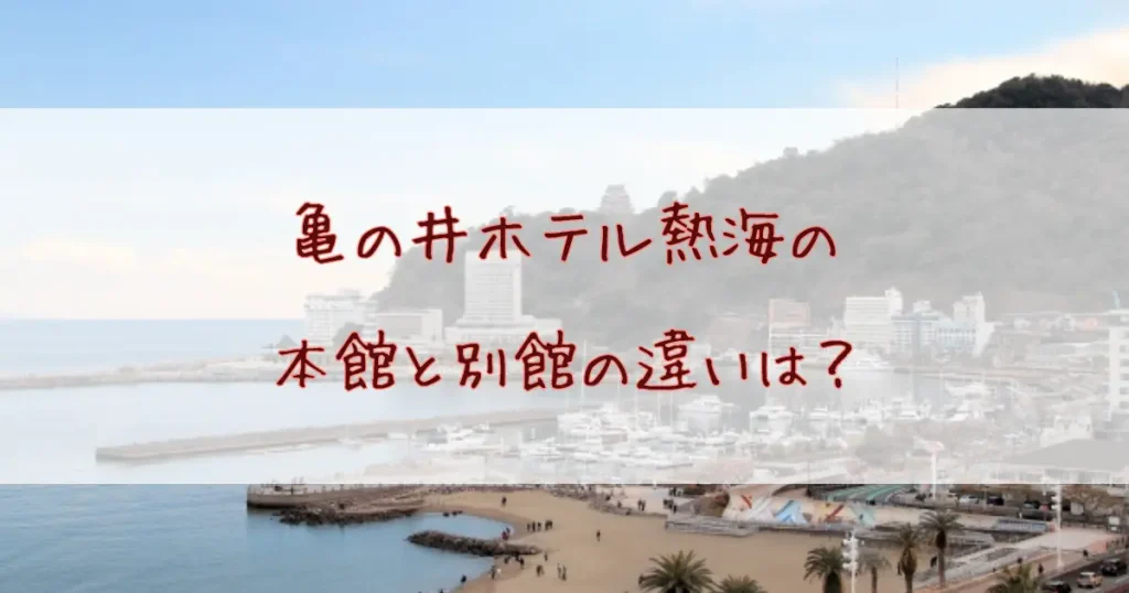 亀の井ホテル熱海の本館と別館の違いを徹底比較！夕食や料金あなたに合うのはどっち？