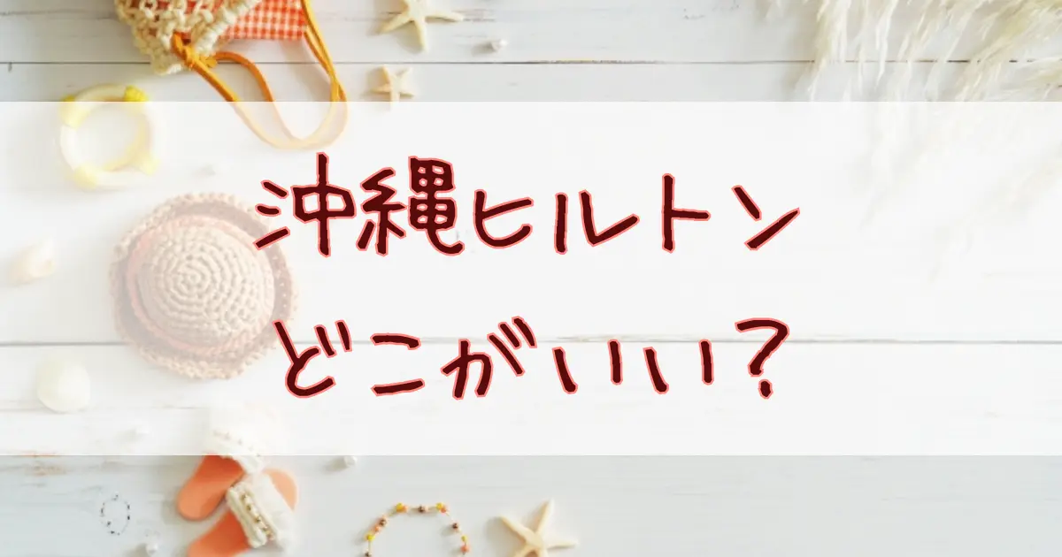 沖縄ヒルトンどこがいいか徹底比較！5つのホテルであなたに合うのは？