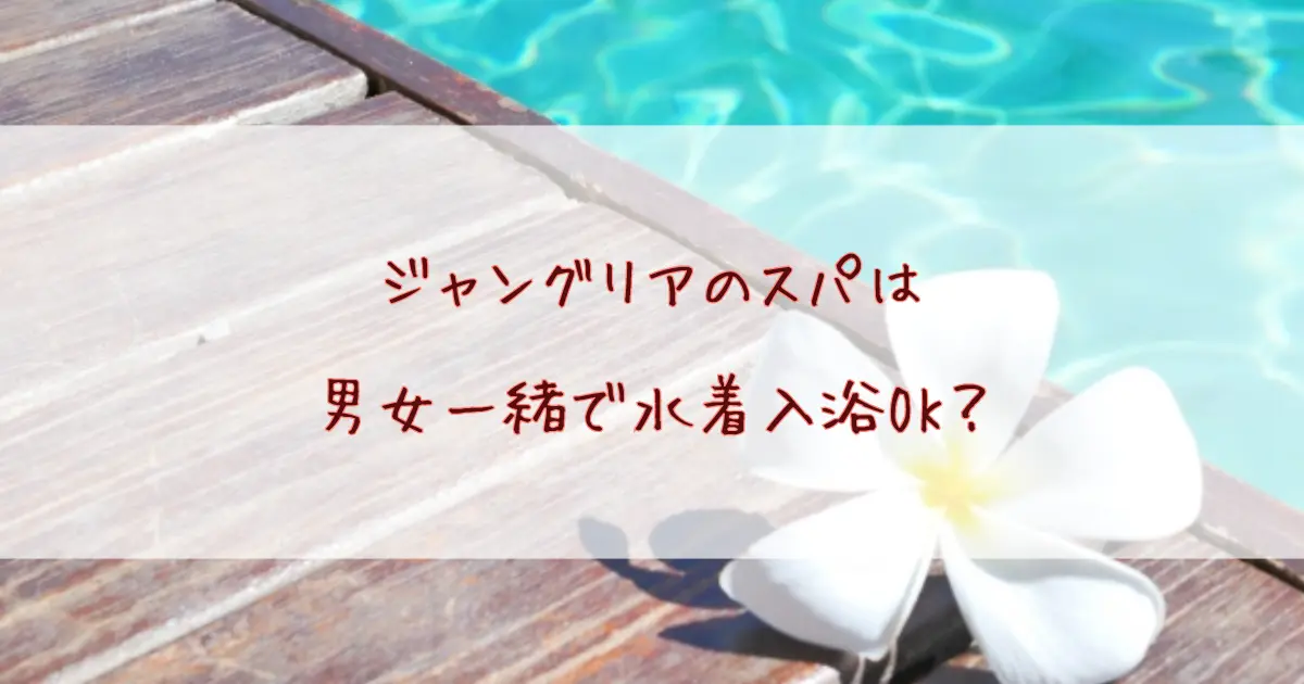 ジャングリアのスパは男女一緒で水着入浴OK？駐車場や営業時間なども徹底解説！