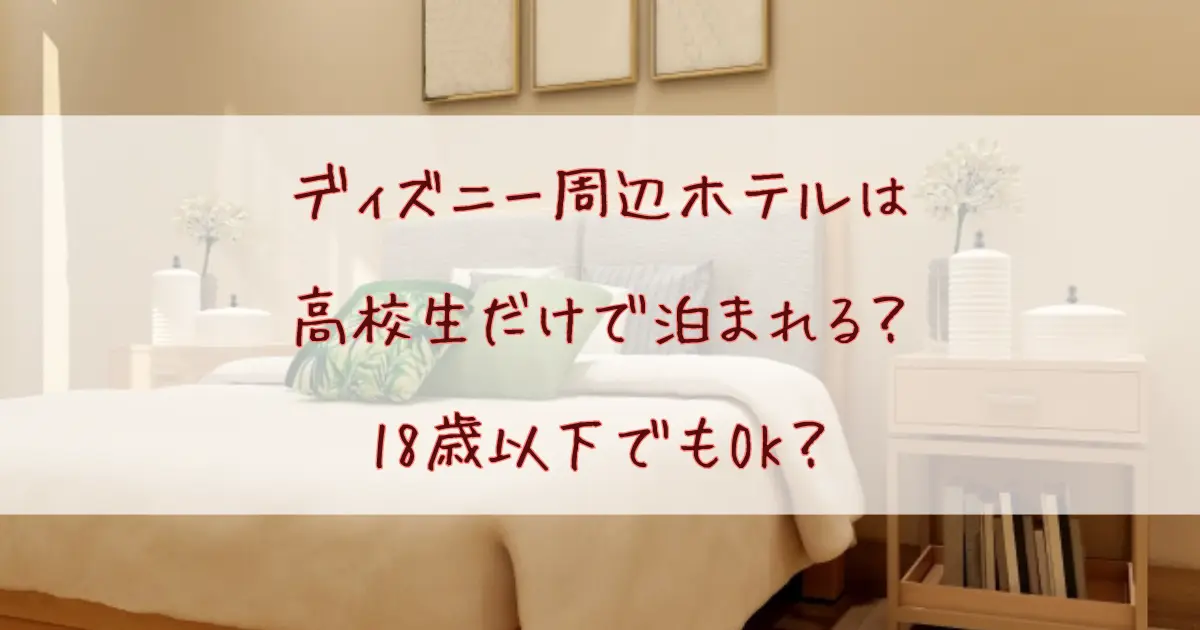 ディズニー周辺ホテルは高校生だけで泊まれる？18歳以下でもOKなおすすめホテルまとめ