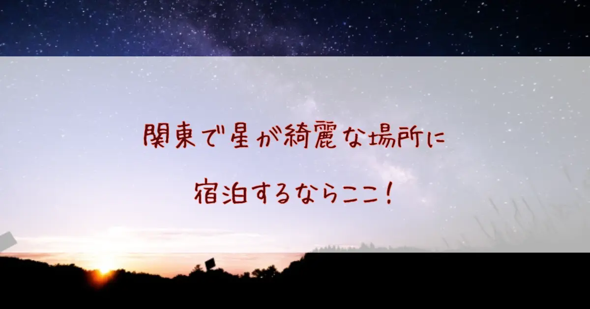 関東で星が綺麗な場所に宿泊するならここ！満天の星が見えるおすすめ宿まとめ