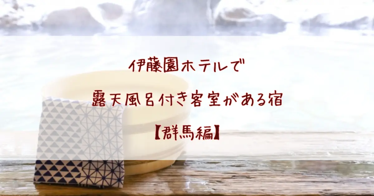群馬の伊藤園ホテルで露天風呂付き客室がある宿5選！伊香保・草津・四万で温泉三昧