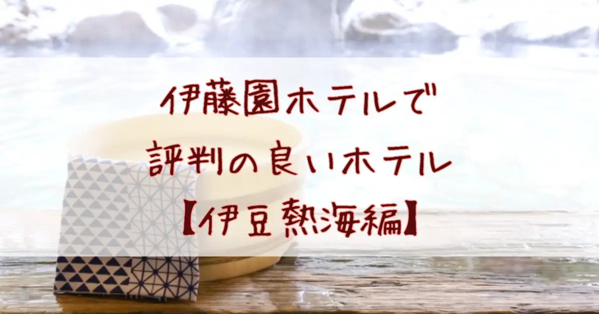 伊藤園ホテルで評判の良いホテル伊豆熱海7選！口コミで評価の高いおすすめランキング