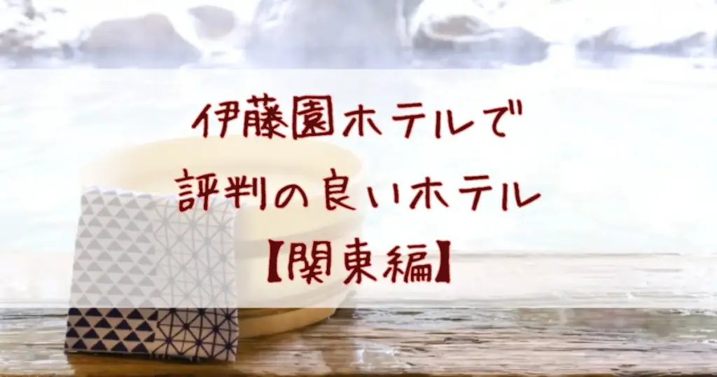 伊藤園ホテルで評判の良いホテル関東8選!口コミで評価の高いおすすめランキング