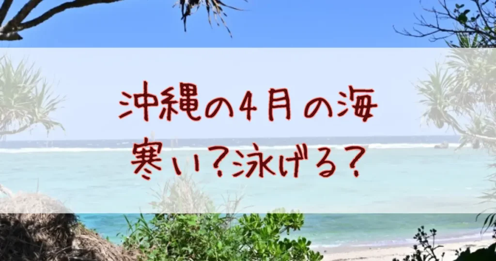 沖縄の4月の海は寒い？泳げる？海水温と実際の体感を徹底解説